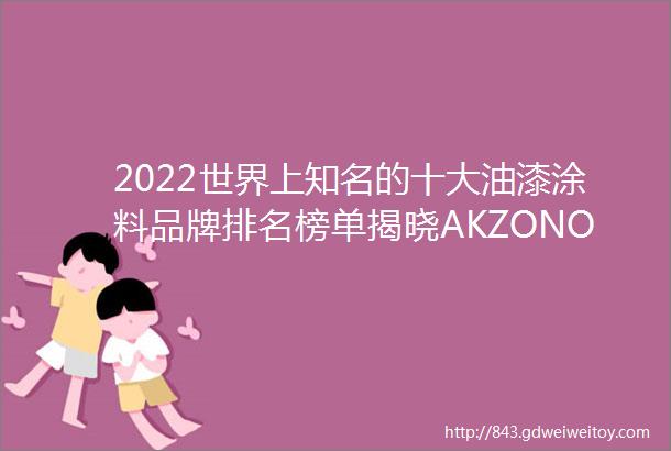 2022世界上知名的十大油漆涂料品牌排名榜单揭晓AKZONOBELNL阿克苏诺贝尔荷兰名列榜首