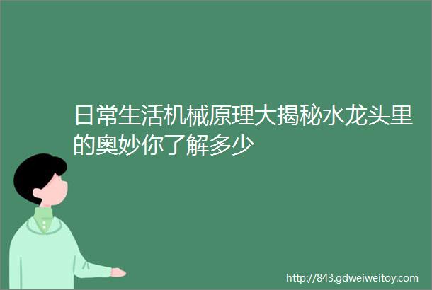 日常生活机械原理大揭秘水龙头里的奥妙你了解多少