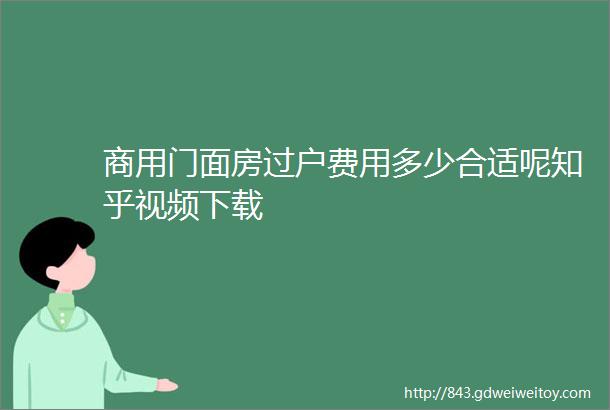 商用门面房过户费用多少合适呢知乎视频下载