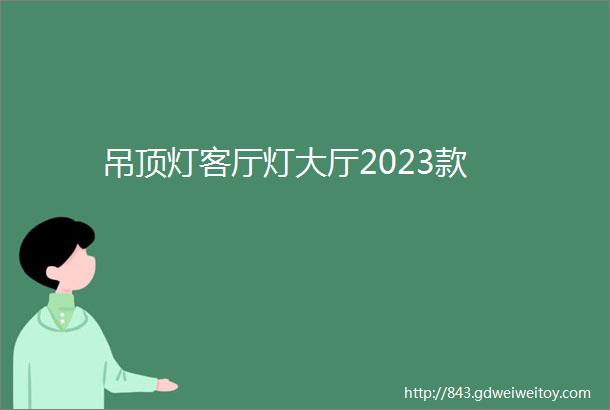 吊顶灯客厅灯大厅2023款