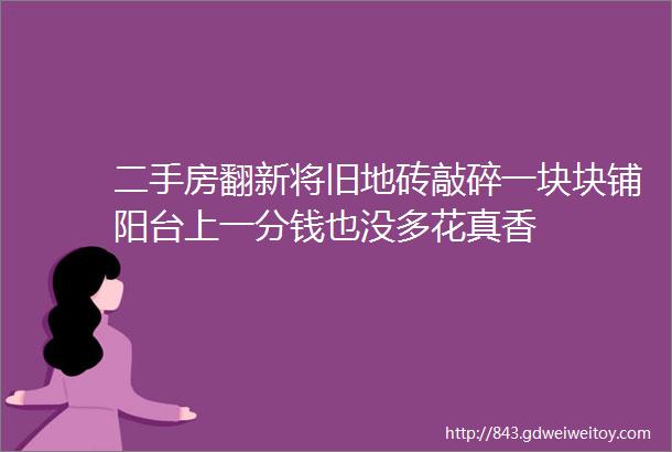 二手房翻新将旧地砖敲碎一块块铺阳台上一分钱也没多花真香