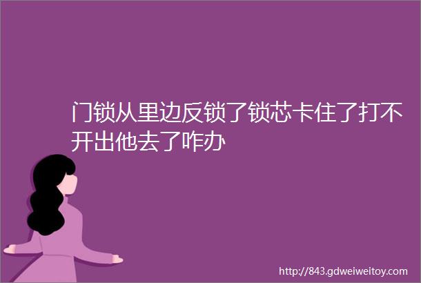 门锁从里边反锁了锁芯卡住了打不开出他去了咋办