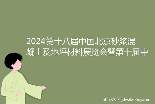 2024第十八届中国北京砂浆混凝土及地坪材料展览会暨第十届中国北京国际建筑业博览会