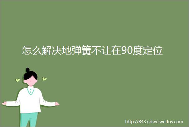 怎么解决地弹簧不让在90度定位