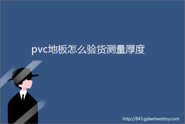 pvc地板怎么验货测量厚度