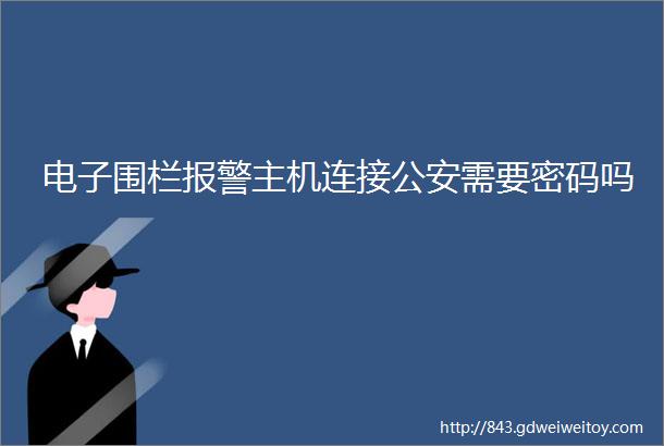 电子围栏报警主机连接公安需要密码吗