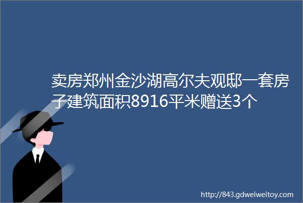 卖房郑州金沙湖高尔夫观邸一套房子建筑面积8916平米赠送3个阳台三室两厅一厨一卫楼层视野开阔距离东站15分钟车程