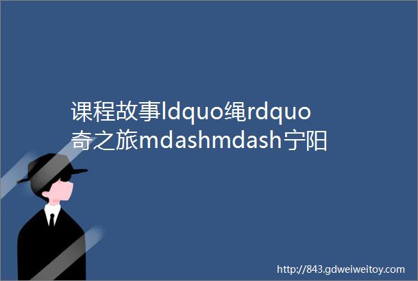 课程故事ldquo绳rdquo奇之旅mdashmdash宁阳县乡饮乡中心幼儿园