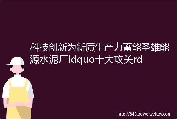 科技创新为新质生产力蓄能圣雄能源水泥厂ldquo十大攻关rdquo项目统筹推进