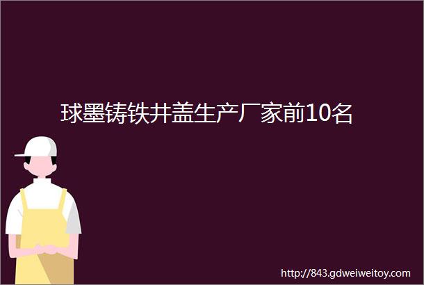 球墨铸铁井盖生产厂家前10名