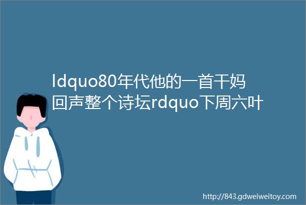 ldquo80年代他的一首干妈回声整个诗坛rdquo下周六叶延滨诗歌朗诵会诗歌集结号送福利