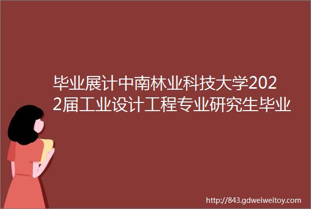 毕业展计中南林业科技大学2022届工业设计工程专业研究生毕业设计作品展