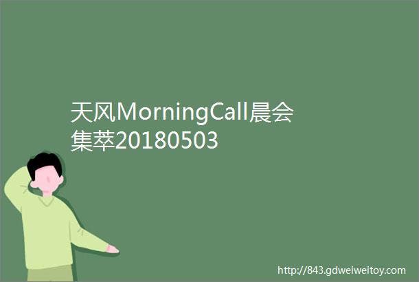 天风MorningCall晨会集萃20180503